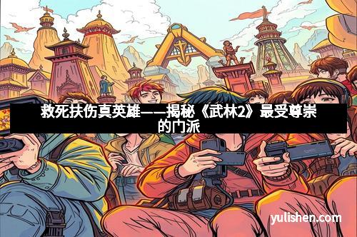 救死扶伤真英雄——揭秘《武林2》最受尊崇的门派